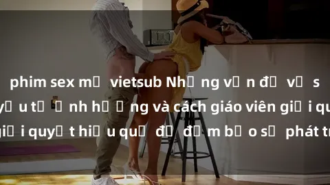 phim sex mỹ vietsub Những vấn đề về sex học sinh: Các yếu tố ảnh hưởng và cách giáo viên giải quyết hiệu quả để đảm bảo sự phát triển toàn diện.