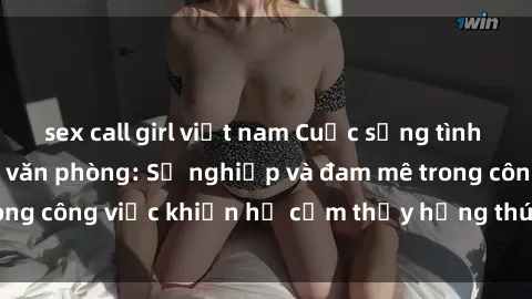 sex call girl việt nam Cuộc sống tình dục của nhân viên văn phòng: Sự nghiệp và đam mê trong công việc khiến họ cảm thấy hứng thú với tình dục?