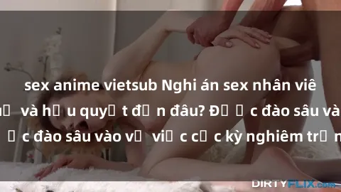 sex anime vietsub Nghi án sex nhân viên nhà hàng: Hậu quả và hậu quyết đến đâu? Được đào sâu vào vụ việc cực kỳ nghiêm trọng này.