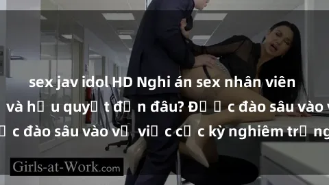 sex jav idol HD Nghi án sex nhân viên nhà hàng: Hậu quả và hậu quyết đến đâu? Được đào sâu vào vụ việc cực kỳ nghiêm trọng này.