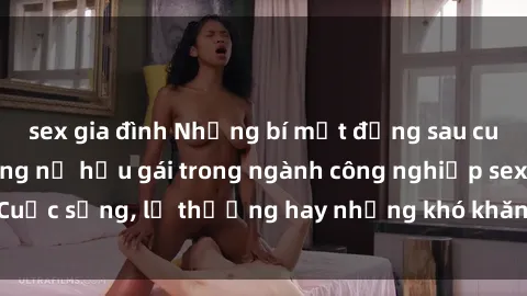 sex gia đình Những bí mật đằng sau cuộc sống của những nữ hầu gái trong ngành công nghiệp sex: Cuộc sống, lẽ thường hay những khó khăn mà họ phải đối mặt.