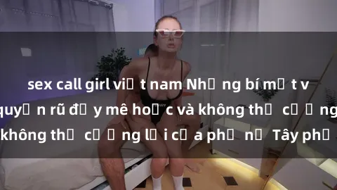 sex call girl việt nam Những bí mật về sex gái Tây: Sự quyến rũ đầy mê hoặc và không thể cưỡng lại của phụ nữ Tây phương