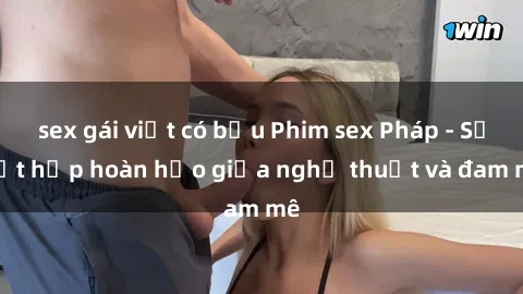 sex gái việt có bầu Phim sex Pháp - Sự kết hợp hoàn hảo giữa nghệ thuật và đam mê