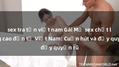 sex tra tấn việt nam Gái Mỹ sex chất lượng cao đến từ Việt Nam: Cuốn hút và đầy quyến rũ