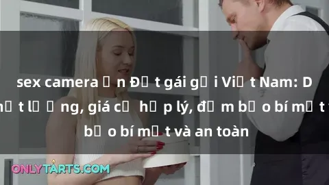 sex camera ẩn Đặt gái gọi Việt Nam: Dịch vụ chất lượng, giá cả hợp lý, đảm bảo bí mật và an toàn