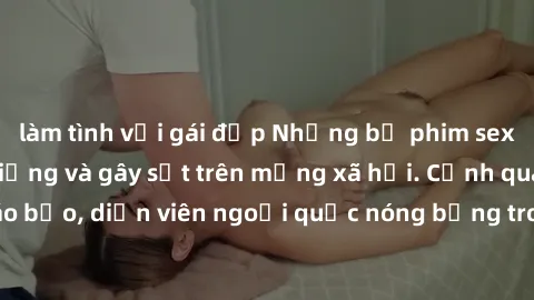 làm tình với gái đẹp Những bộ phim sex ngoại quốc nổi tiếng và gây sốt trên mạng xã hội. Cảnh quay táo bạo, diễn viên ngoại quốc nóng bỏng trong các tác phẩm đỉnh cao.