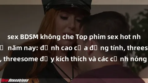 sex BDSM không che Top phim sex hot nhất không thể bỏ lỡ năm nay: đỉnh cao của đồng tính, threesome đầy kích thích và các cảnh nóng đang gây sốt!