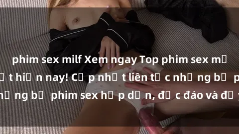 phim sex milf Xem ngay Top phim sex mới nhất đang hot nhất hiện nay! Cập nhật liên tục những bộ phim sex hấp dẫn, độc đáo và đầy kích thích.