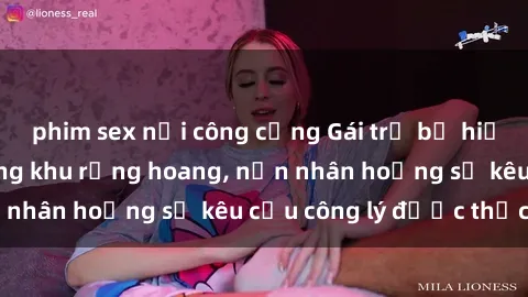 phim sex nơi công cộng Gái trẻ bị hiếp dâm bạo lực trong khu rừng hoang, nạn nhân hoảng sợ kêu cầu công lý được thực thi