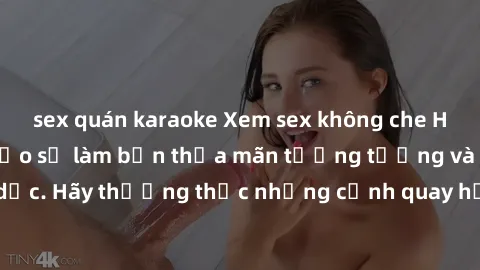 sex quán karaoke Xem sex không che HD miễn phí đảm bảo sẽ làm bạn thỏa mãn tưởng tượng và nhu cầu tình dục. Hãy thưởng thức những cảnh quay hấp dẫn và mãnh liệt ngay bây giờ!