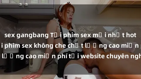 sex gangbang Tải phim sex mới nhất hot nhất - Xem và tải phim sex không che chất lượng cao miễn phí tại website chuyên nghiệp.