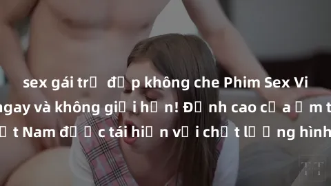 sex gái trẻ đẹp không che Phim Sex Việt Nam HD - Xem ngay và không giới hạn! Đỉnh cao của ẩm thực tình dục Việt Nam được tái hiện với chất lượng hình ảnh sắc nét. Hãy thưởng thức ngay!