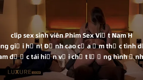 clip sex sinh viên Phim Sex Việt Nam HD - Xem ngay và không giới hạn! Đỉnh cao của ẩm thực tình dục Việt Nam được tái hiện với chất lượng hình ảnh sắc nét. Hãy thưởng thức ngay!