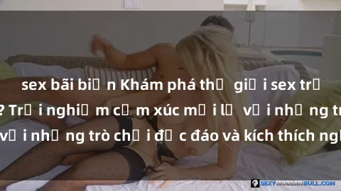 sex bãi biển Khám phá thế giới sex trực tuyến: Hơn tuổi? Trải nghiệm cảm xúc mới lạ với những trò chơi độc đáo và kích thích người lớn