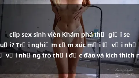 clip sex sinh viên Khám phá thế giới sex trực tuyến: Hơn tuổi? Trải nghiệm cảm xúc mới lạ với những trò chơi độc đáo và kích thích người lớn