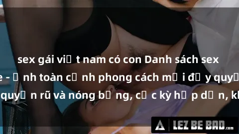 sex gái việt nam có con Danh sách sex Việt Nam không che - Ảnh toàn cảnh phong cách mới đầy quyến rũ và nóng bỏng, cực kỳ hấp dẫn, không thể bỏ qua!