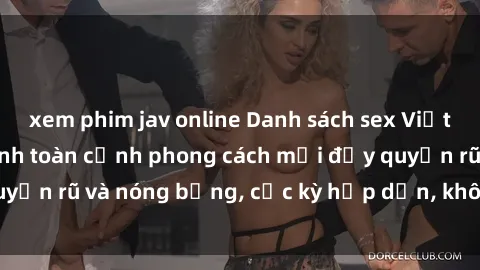 xem phim jav online Danh sách sex Việt Nam không che - Ảnh toàn cảnh phong cách mới đầy quyến rũ và nóng bỏng, cực kỳ hấp dẫn, không thể bỏ qua!
