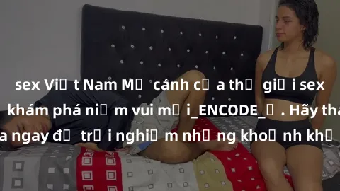 sex Việt Nam Mở cánh cửa thế giới sex MILF Việt Nam để khám phá niềm vui mới_ENCODE_. Hãy tham gia ngay để trải nghiệm những khoảnh khắc đầy kích thích và đam mê.