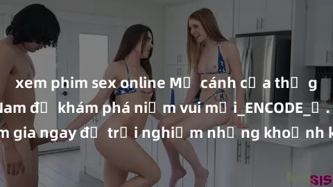 xem phim sex online Mở cánh cửa thế giới sex MILF Việt Nam để khám phá niềm vui mới_ENCODE_. Hãy tham gia ngay để trải nghiệm những khoảnh khắc đầy kích thích và đam mê.