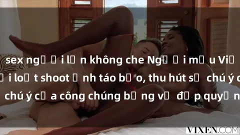 sex người lớn không che Người mẫu Việt Nam gây sốt với loạt shoot ảnh táo bạo, thu hút sự chú ý của công chúng bằng vẻ đẹp quyến rũ và gợi cảm.