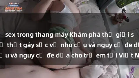 sex trong thang máy Khám phá thế giới sex loli Việt Nam: Sự thật gây sốc về nhu cầu và nguy cơ đe dọa cho trẻ em tại Việt Nam