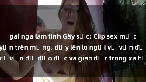 gái nga làm tình Gây sốc: Clip sex mẹ con Việt Nam lan truyền trên mạng, dấy lên lo ngại về vấn đề đạo đức và giáo dục trong xã hội hiện nay.