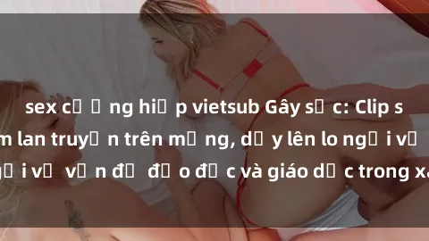 sex cưỡng hiếp vietsub Gây sốc: Clip sex mẹ con Việt Nam lan truyền trên mạng, dấy lên lo ngại về vấn đề đạo đức và giáo dục trong xã hội hiện nay.