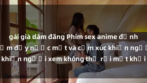 gái già dâm đãng Phim sex anime đỉnh cao: Những tác phẩm đầy nước mắt và cảm xúc khiến người xem không thể rời mắt khỏi màn hình