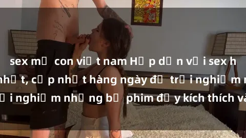 sex mẹ con việt nam Hấp dẫn với sex hentai vietsub mới nhất, cập nhật hàng ngày để trải nghiệm những bộ phim đầy kích thích và hấp dẫn.
