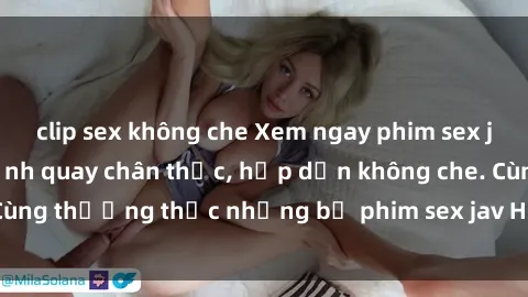 clip sex không che Xem ngay phim sex jav HD với những cảnh quay chân thực, hấp dẫn không che. Cùng thưởng thức những bộ phim sex jav HD hot nhất hiện nay!
